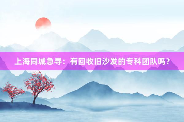 上海同城急寻：有回收旧沙发的专科团队吗？